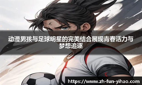 动漫男孩与足球明星的完美结合展现青春活力与梦想追逐